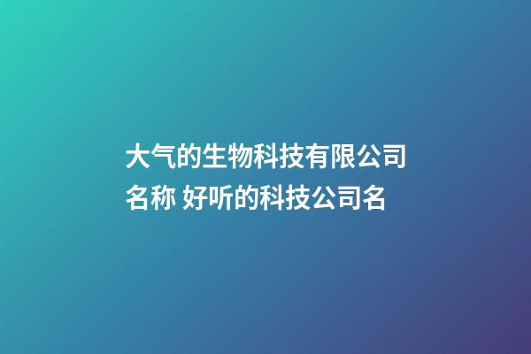 大气的生物科技有限公司名称 好听的科技公司名-第1张-公司起名-玄机派